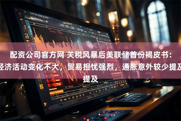 配资公司官方网 关税风暴后美联储首份褐皮书：经济活动变化不大，贸易担忧强烈，通胀意外较少提及