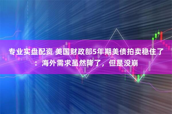 专业实盘配资 美国财政部5年期美债拍卖稳住了：海外需求虽然降了，但是没崩