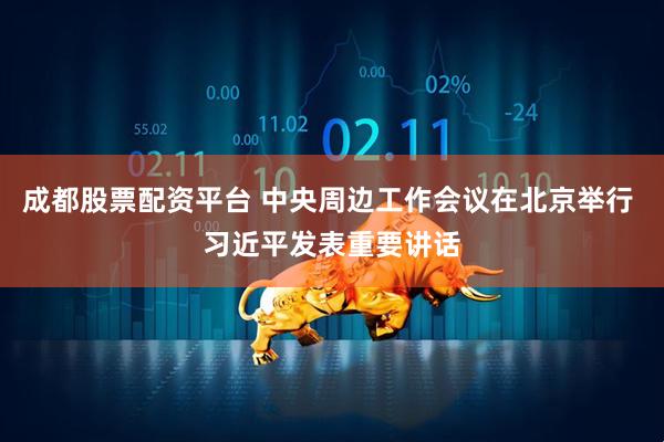成都股票配资平台 中央周边工作会议在北京举行 习近平发表重要讲话