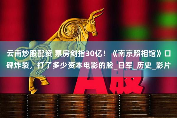 云南炒股配资 票房剑指30亿！《南京照相馆》口碑炸裂，打了多少资本电影的脸_日军_历史_影片