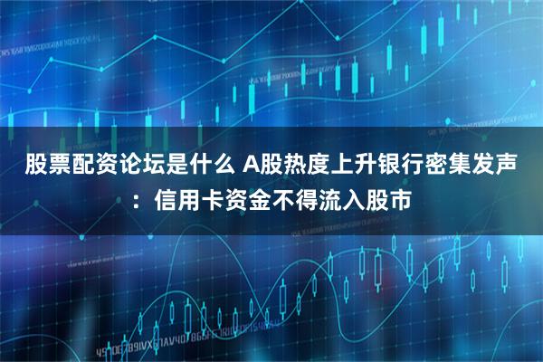 股票配资论坛是什么 A股热度上升银行密集发声：信用卡资金不得流入股市