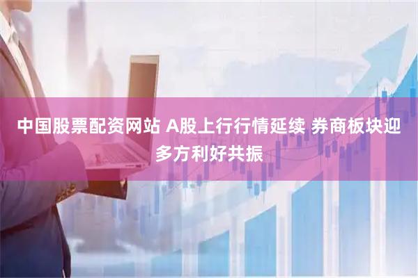 中国股票配资网站 A股上行行情延续 券商板块迎多方利好共振