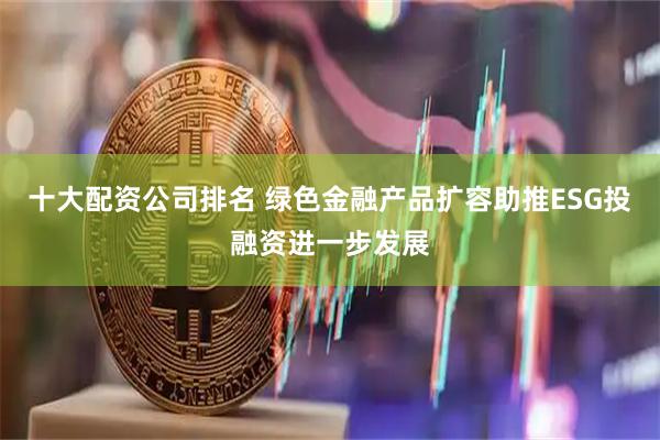 十大配资公司排名 绿色金融产品扩容助推ESG投融资进一步发展