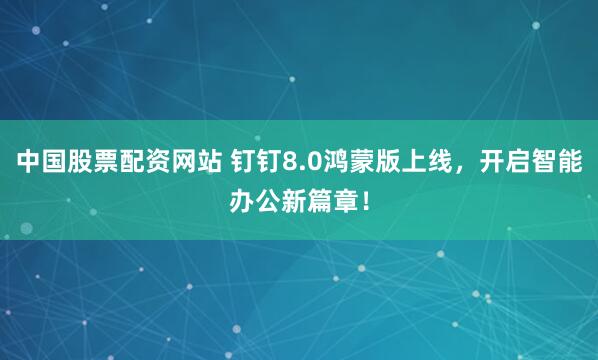中国股票配资网站 钉钉8.0鸿蒙版上线，开启智能办公新篇章！