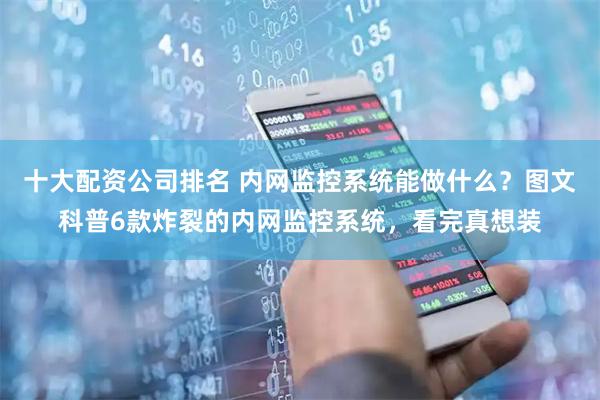 十大配资公司排名 内网监控系统能做什么？图文科普6款炸裂的内网监控系统，看完真想装