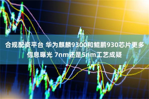 合规配资平台 华为麒麟9300和鲲鹏930芯片更多信息曝光 7nm还是5nm工艺成疑