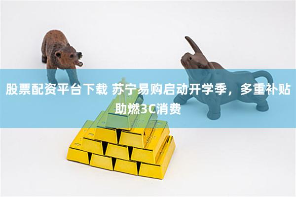 股票配资平台下载 苏宁易购启动开学季，多重补贴助燃3C消费