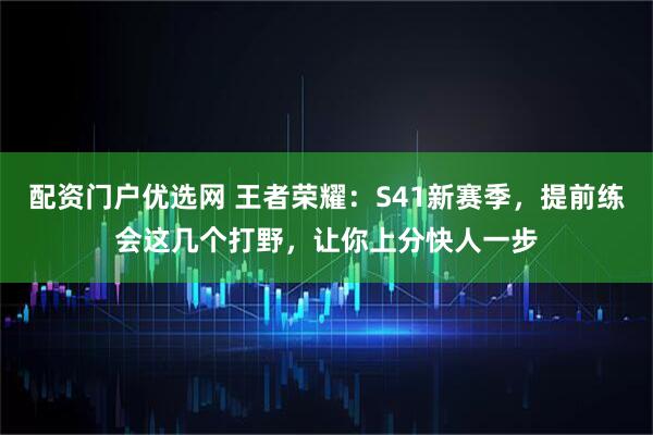 配资门户优选网 王者荣耀：S41新赛季，提前练会这几个打野，让你上分快人一步