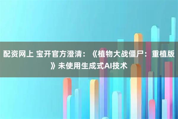 配资网上 宝开官方澄清：《植物大战僵尸：重植版》未使用生成式AI技术