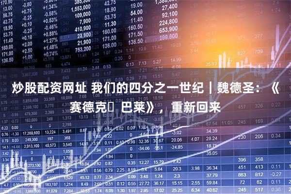 炒股配资网址 我们的四分之一世纪｜魏德圣：《赛德克‧巴莱》，重新回来