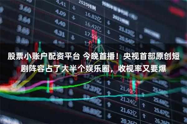 股票小账户配资平台 今晚首播！央视首部原创短剧阵容占了大半个娱乐圈，收视率又要爆