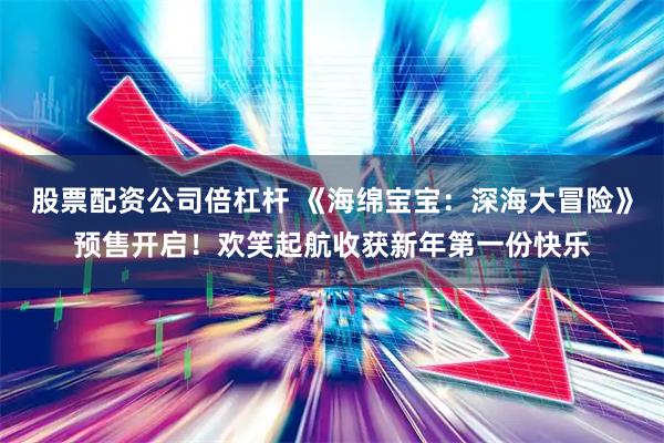 股票配资公司倍杠杆 《海绵宝宝：深海大冒险》预售开启！欢笑起航收获新年第一份快乐