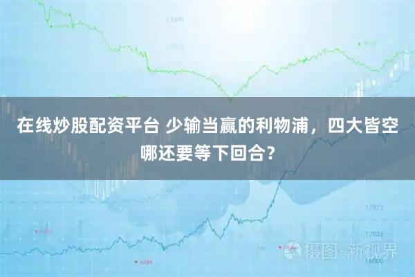 在线炒股配资平台 少输当赢的利物浦，四大皆空哪还要等下回合？