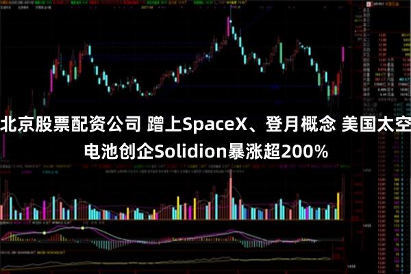 北京股票配资公司 蹭上SpaceX、登月概念 美国太空电池创企Solidion暴涨超200%